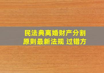 民法典离婚财产分割原则最新法规 过错方